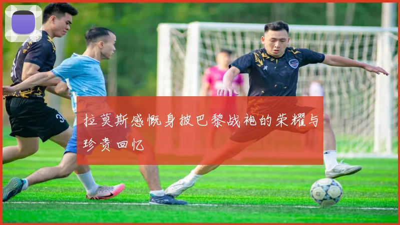 拉莫斯感慨身披巴黎战袍的荣耀与珍贵回忆