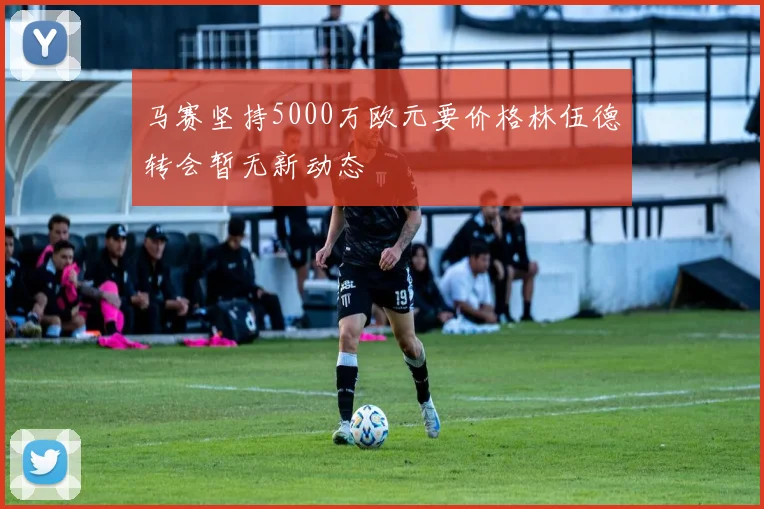 马赛坚持5000万欧元要价格林伍德转会暂无新动态