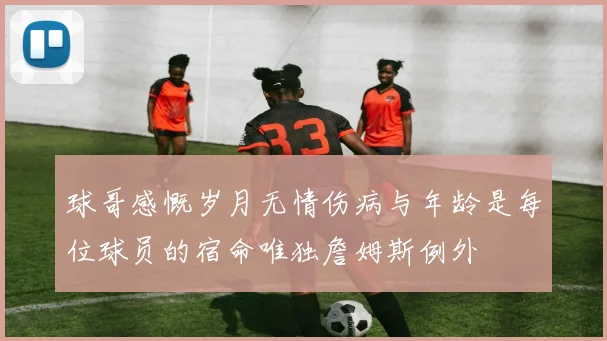 球哥感慨岁月无情伤病与年龄是每位球员的宿命唯独詹姆斯例外