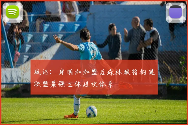 狼记：库明加加盟后森林狼将构建联盟最强立体进攻体系