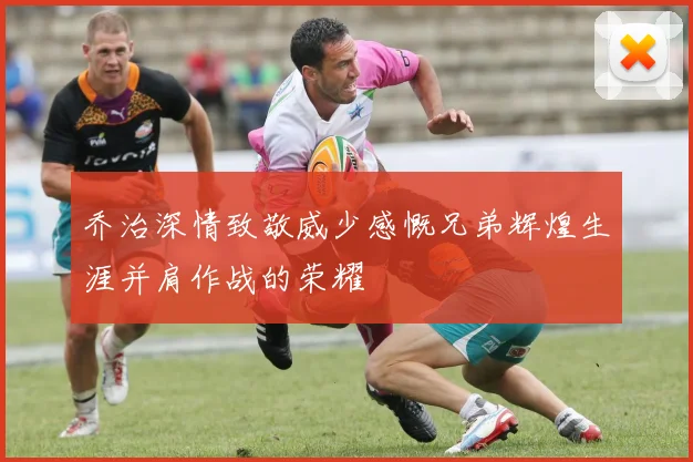 乔治深情致敬威少感慨兄弟辉煌生涯并肩作战的荣耀