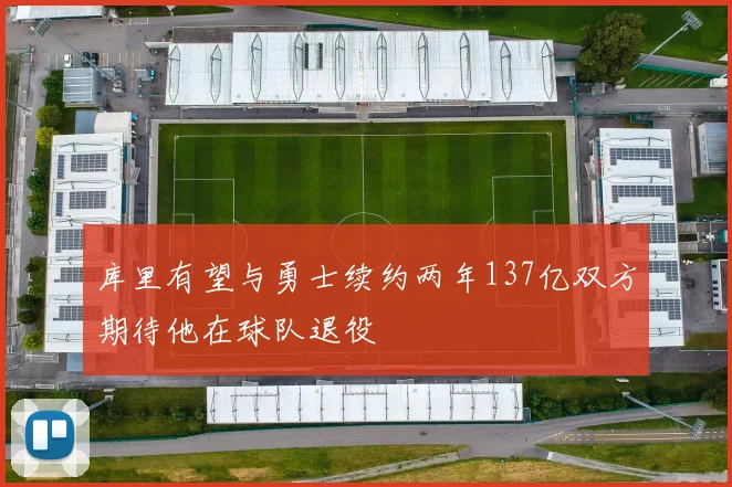 库里有望与勇士续约两年137亿双方期待他在球队退役